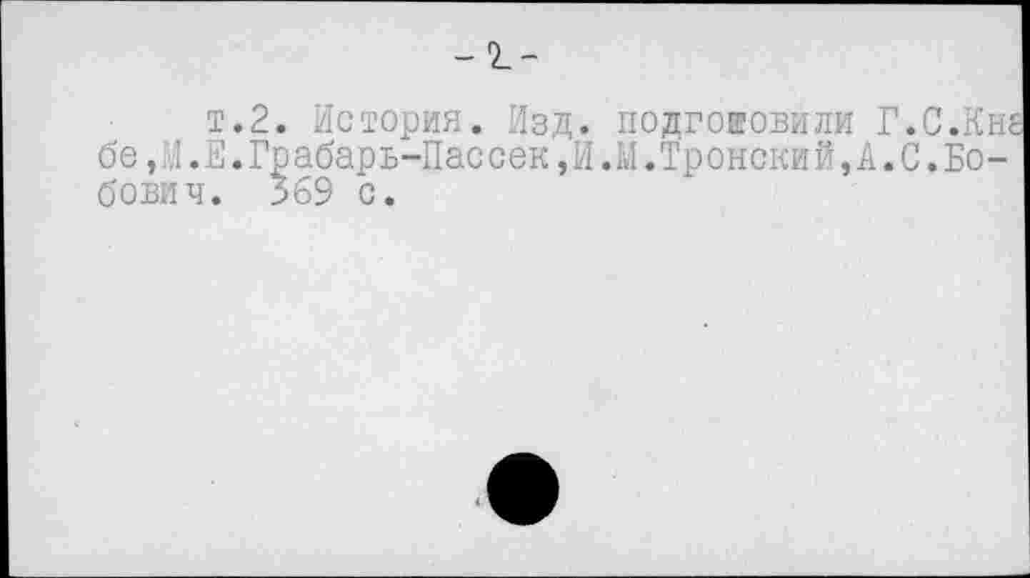 ﻿-2.-
т.2. История. Изд. подготовили Г.С.Кне бе,М.Е.Грабар ь-Пас сек,И.М.Тр опекий,А.С.Бо-бович. 369 с.